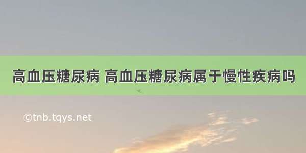 高血压糖尿病 高血压糖尿病属于慢性疾病吗