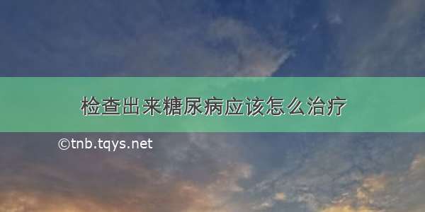 检查出来糖尿病应该怎么治疗