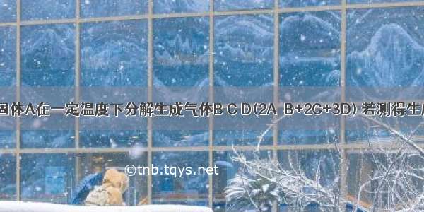 单选题固体A在一定温度下分解生成气体B C D(2A＝B+2C+3D) 若测得生成气体