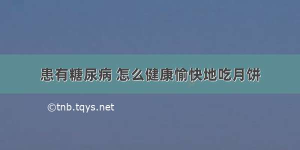 患有糖尿病 怎么健康愉快地吃月饼