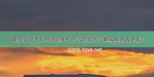 螺旋藻中含有的铬到底有什么功能呢？糖尿病患者必看！