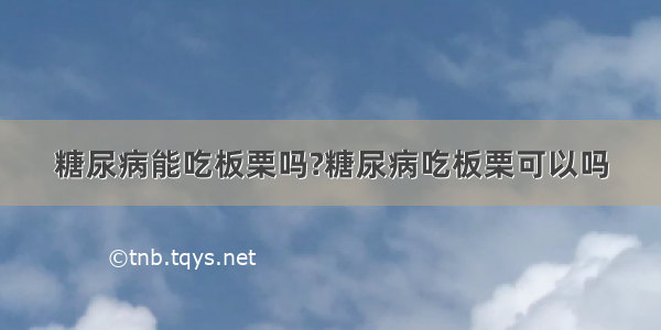 糖尿病能吃板栗吗?糖尿病吃板栗可以吗