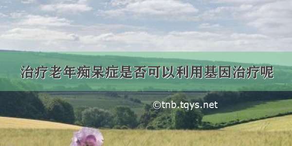 治疗老年痴呆症是否可以利用基因治疗呢