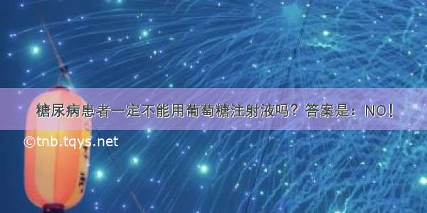 糖尿病患者一定不能用葡萄糖注射液吗？答案是：NO！