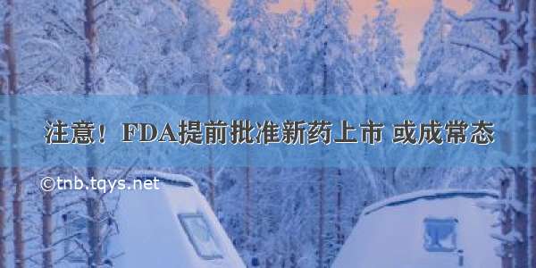 注意！FDA提前批准新药上市 或成常态