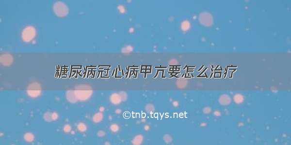 糖尿病冠心病甲亢要怎么治疗