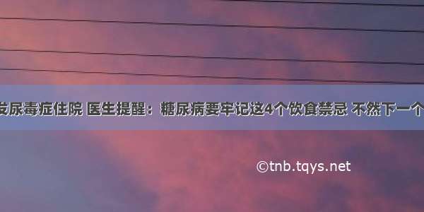 45岁男子 突发尿毒症住院 医生提醒：糖尿病要牢记这4个饮食禁忌 不然下一个“并发