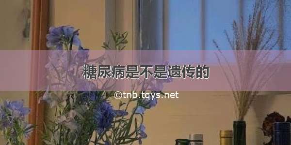 糖尿病是不是遗传的