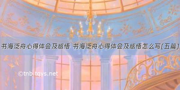 书海泛舟心得体会及感悟 书海泛舟心得体会及感悟怎么写(五篇)