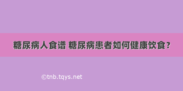 糖尿病人食谱 糖尿病患者如何健康饮食？