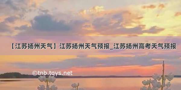 【江苏扬州天气】江苏扬州天气预报_江苏扬州高考天气预报