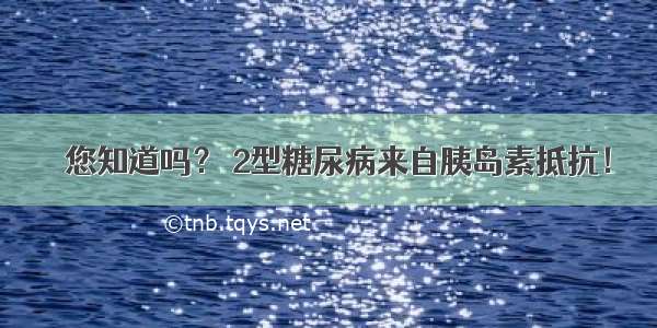 ☆您知道吗？ 2型糖尿病来自胰岛素抵抗！