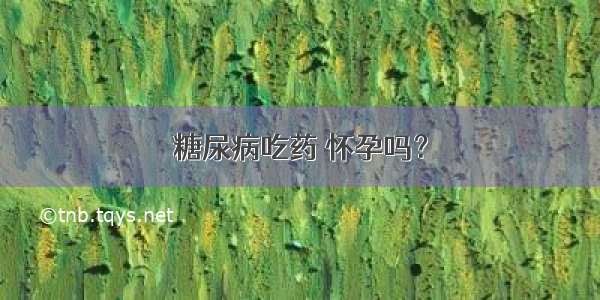 糖尿病吃药 怀孕吗？