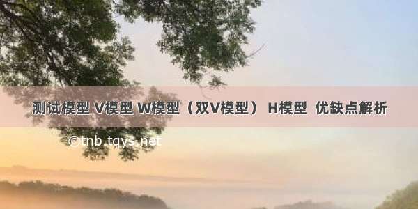 测试模型 V模型 W模型（双V模型） H模型  优缺点解析