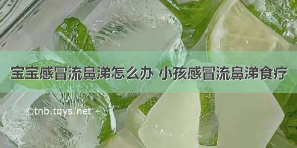 宝宝感冒流鼻涕怎么办 小孩感冒流鼻涕食疗