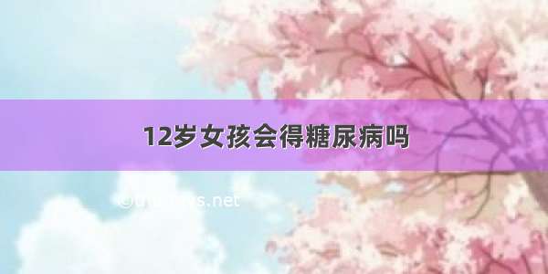 12岁女孩会得糖尿病吗