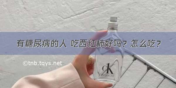 有糖尿病的人 吃西红柿好吗？怎么吃？