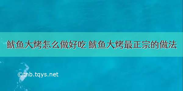 鱿鱼大烤怎么做好吃 鱿鱼大烤最正宗的做法