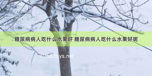 糖尿病病人吃什么水果好 糖尿病病人吃什么水果好呢