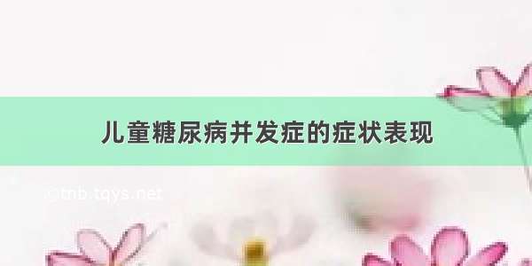 儿童糖尿病并发症的症状表现