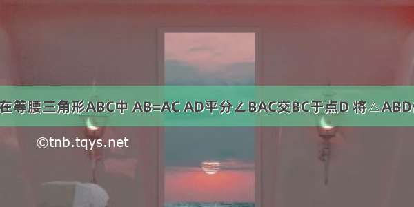 做如下操作：在等腰三角形ABC中 AB=AC AD平分∠BAC交BC于点D 将△ABD作关于直线AD