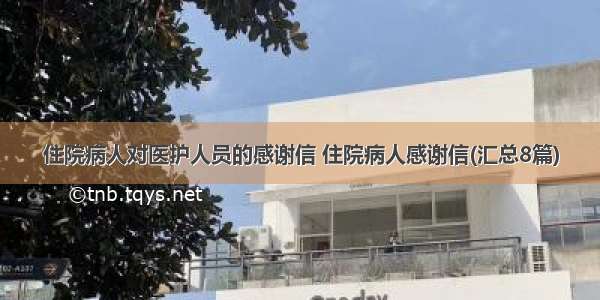 住院病人对医护人员的感谢信 住院病人感谢信(汇总8篇)