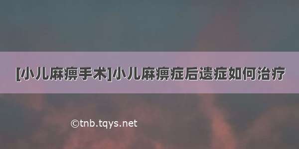 [小儿麻痹手术]小儿麻痹症后遗症如何治疗