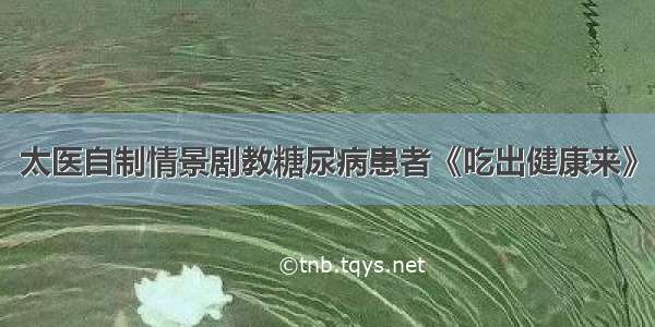 太医自制情景剧教糖尿病患者《吃出健康来》