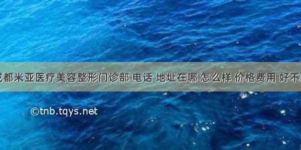 成都米亚医疗美容整形门诊部 电话 地址在哪 怎么样 价格费用 好不好