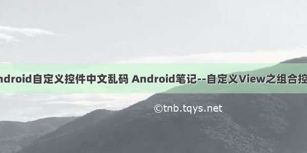 android自定义控件中文乱码 Android笔记--自定义View之组合控件