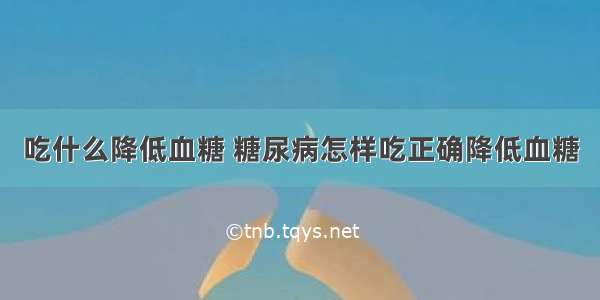 吃什么降低血糖 糖尿病怎样吃正确降低血糖