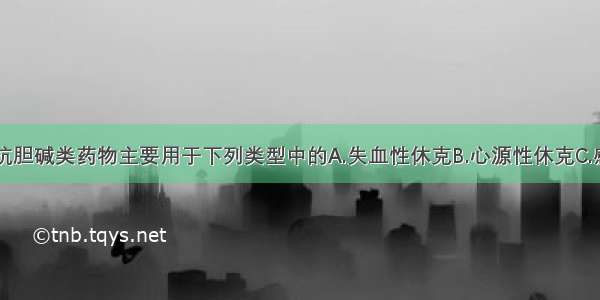 休克抢救时抗胆碱类药物主要用于下列类型中的A.失血性休克B.心源性休克C.感染性休克D.