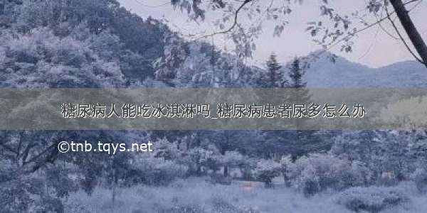 糖尿病人能吃冰淇淋吗_糖尿病患者尿多怎么办