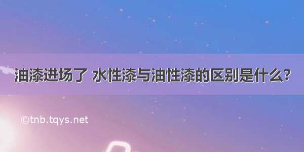 油漆进场了 水性漆与油性漆的区别是什么？