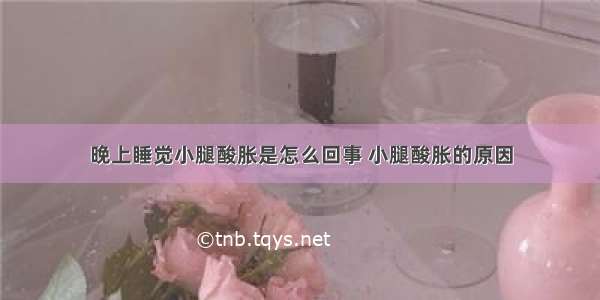 晚上睡觉小腿酸胀是怎么回事 小腿酸胀的原因