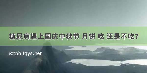 糖尿病遇上国庆中秋节 月饼 吃 还是不吃？