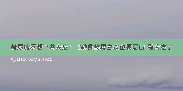 糖尿病不想“并发症” 3种食物再喜欢也要忌口 别大意了