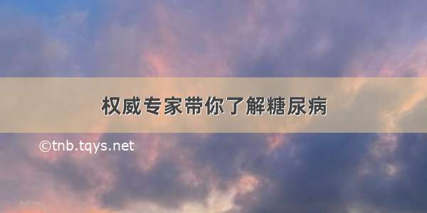 权威专家带你了解糖尿病