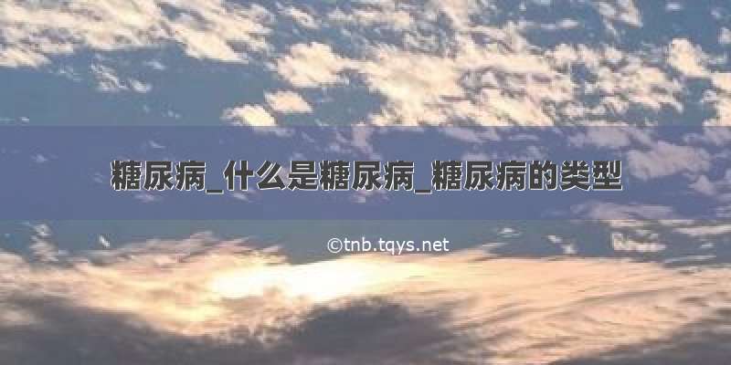 糖尿病_什么是糖尿病_糖尿病的类型