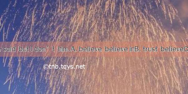 32. I  what he said  but I don’t  him.A. believe  believe inB. trust  believeC. believe in