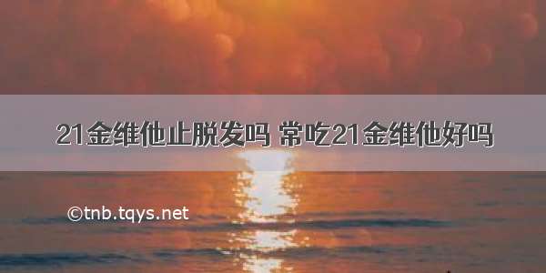 21金维他止脱发吗 常吃21金维他好吗