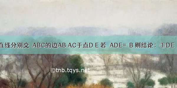 如图 一条直线分别交△ABC的边AB AC于点D E 若∠ADE=∠B 则结论：①DE∥BC ②四