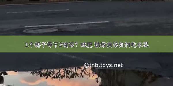 1个椰子等于2碗饭？减肥 糖尿病该如何吃水果