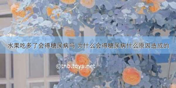 水果吃多了会得糖尿病吗 为什么会得糖尿病什么原因造成的