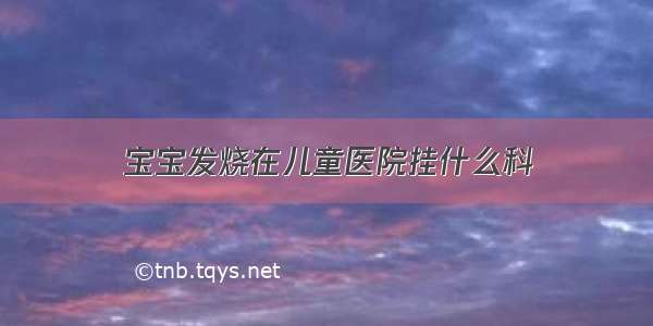 宝宝发烧在儿童医院挂什么科