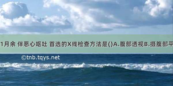 患者上腹痛1月余 伴恶心呕吐 首选的X线检查方法是()A.腹部透视B.摄腹部平片C.胃肠道