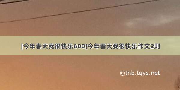 [今年春天我很快乐600]今年春天我很快乐作文2则