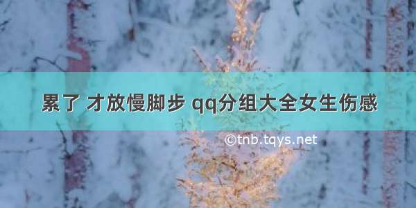 累了 才放慢脚步 qq分组大全女生伤感