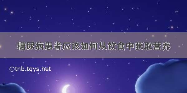 糖尿病患者应该如何从饮食中获取营养