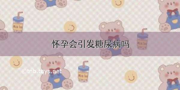 怀孕会引发糖尿病吗